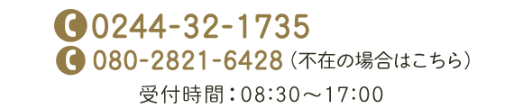 TEL：0244-32-1735  不在の場合はこちら　TEL：080-2821-6428　受付時間：08:00～17:00