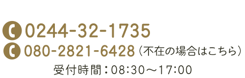 TEL：0244-32-1735  不在の場合はこちら　TEL：080-2821-6428　受付時間：08:00～17:00